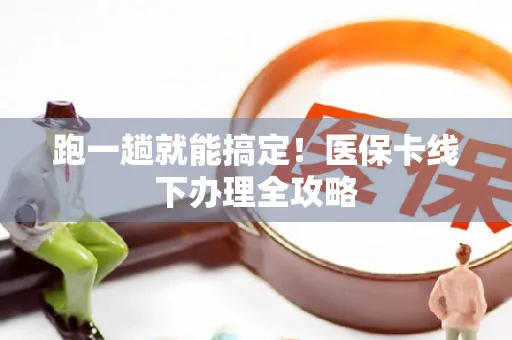 跑一趟就能搞定！医保卡线下办理全攻略